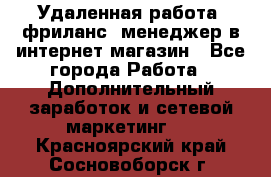 Удаленная работа, фриланс, менеджер в интернет-магазин - Все города Работа » Дополнительный заработок и сетевой маркетинг   . Красноярский край,Сосновоборск г.